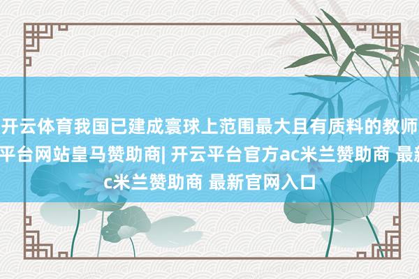 开云体育我国已建成寰球上范围最大且有质料的教师体系-开云平台网站皇马赞助商| 开云平台官方ac米兰赞助商 最新官网入口