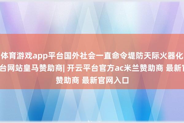 体育游戏app平台国外社会一直命令堤防天际火器化-开云平台网站皇马赞助商| 开云平台官方ac米兰赞助商 最新官网入口