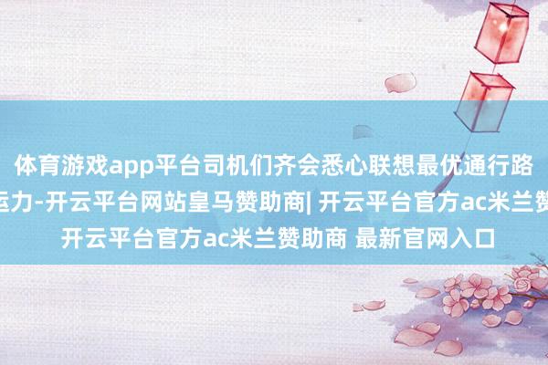 体育游戏app平台司机们齐会悉心联想最优通行路子、预留有余救急运力-开云平台网站皇马赞助商| 开云平台官方ac米兰赞助商 最新官网入口