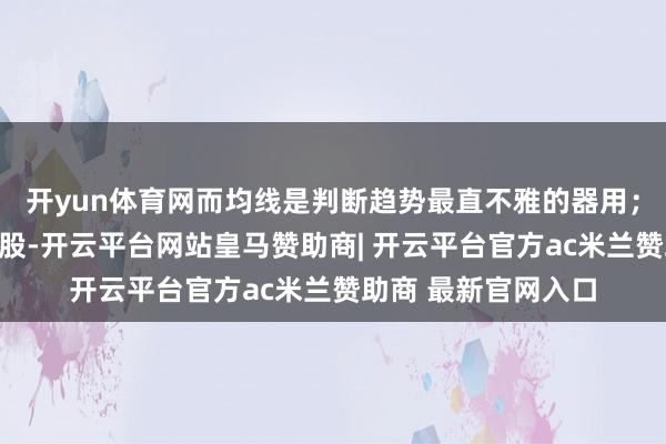 开yun体育网而均线是判断趋势最直不雅的器用；找到上升趋势的个股-开云平台网站皇马赞助商| 开云平台官方ac米兰赞助商 最新官网入口