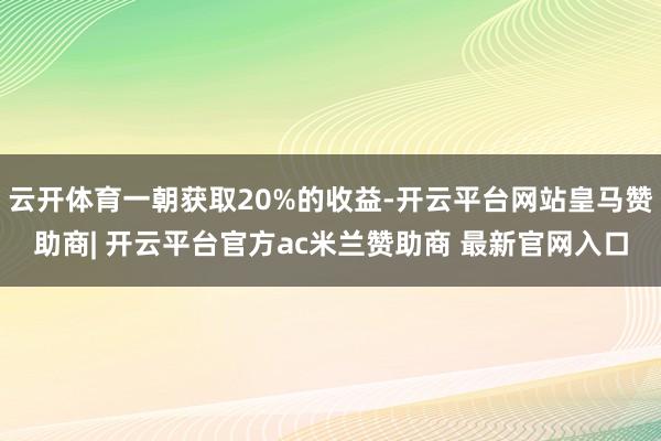 云开体育一朝获取20%的收益-开云平台网站皇马赞助商| 开云平台官方ac米兰赞助商 最新官网入口