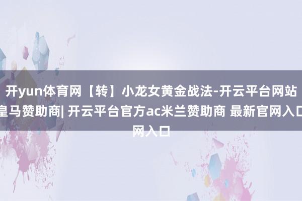 开yun体育网【转】小龙女黄金战法-开云平台网站皇马赞助商| 开云平台官方ac米兰赞助商 最新官网入口