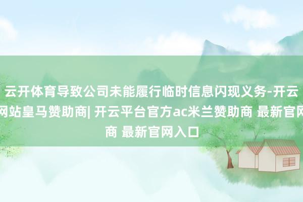 云开体育导致公司未能履行临时信息闪现义务-开云平台网站皇马赞助商| 开云平台官方ac米兰赞助商 最新官网入口