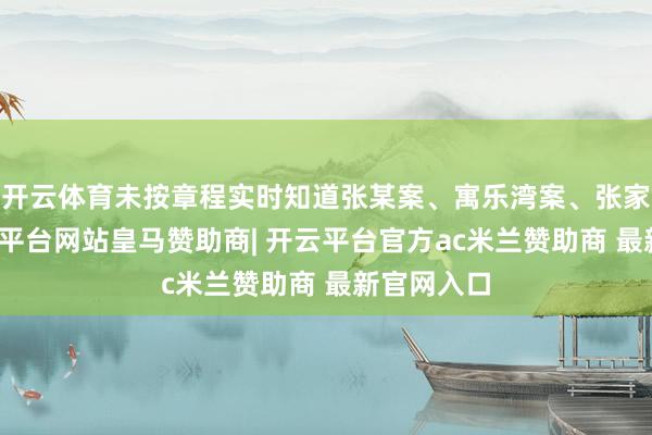 开云体育未按章程实时知道张某案、寓乐湾案、张家口案-开云平台网站皇马赞助商| 开云平台官方ac米兰赞助商 最新官网入口
