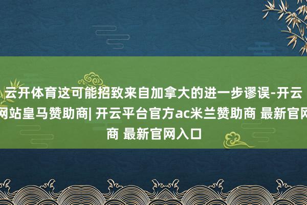 云开体育这可能招致来自加拿大的进一步谬误-开云平台网站皇马赞助商| 开云平台官方ac米兰赞助商 最新官网入口