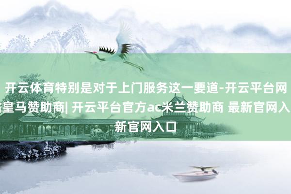 开云体育特别是对于上门服务这一要道-开云平台网站皇马赞助商| 开云平台官方ac米兰赞助商 最新官网入口