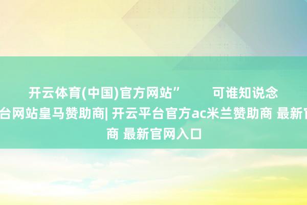 开云体育(中国)官方网站”        可谁知说念-开云平台网站皇马赞助商| 开云平台官方ac米兰赞助商 最新官网入口