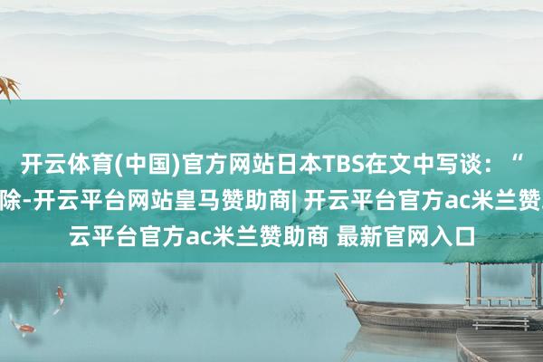 开云体育(中国)官方网站日本TBS在文中写谈：“熊猫如故从日本消除-开云平台网站皇马赞助商| 开云平台官方ac米兰赞助商 最新官网入口