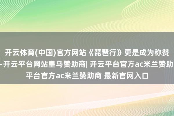 开云体育(中国)官方网站《琵琶行》更是成为称赞千古的体裁绝唱-开云平台网站皇马赞助商| 开云平台官方ac米兰赞助商 最新官网入口