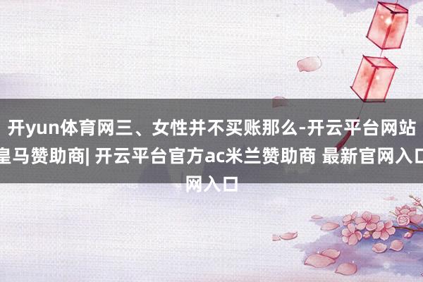 开yun体育网三、女性并不买账那么-开云平台网站皇马赞助商| 开云平台官方ac米兰赞助商 最新官网入口