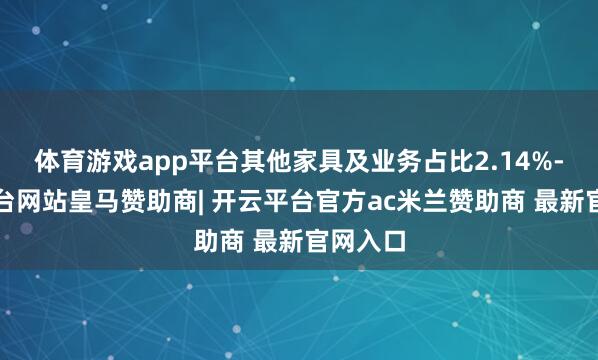 体育游戏app平台其他家具及业务占比2.14%-开云平台网站皇马赞助商| 开云平台官方ac米兰赞助商 最新官网入口