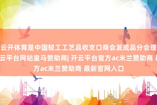 云开体育是中国轻工工艺品收支口商会发成品分会理事长单元-开云平台网站皇马赞助商| 开云平台官方ac米兰赞助商 最新官网入口