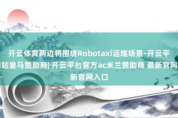 开云体育两边将围绕Robotaxi运维场景-开云平台网站皇马赞助商| 开云平台官方ac米兰赞助商 最新官网入口