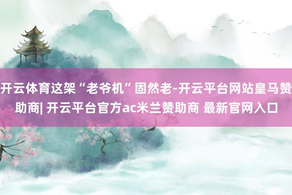 开云体育这架“老爷机”固然老-开云平台网站皇马赞助商| 开云平台官方ac米兰赞助商 最新官网入口