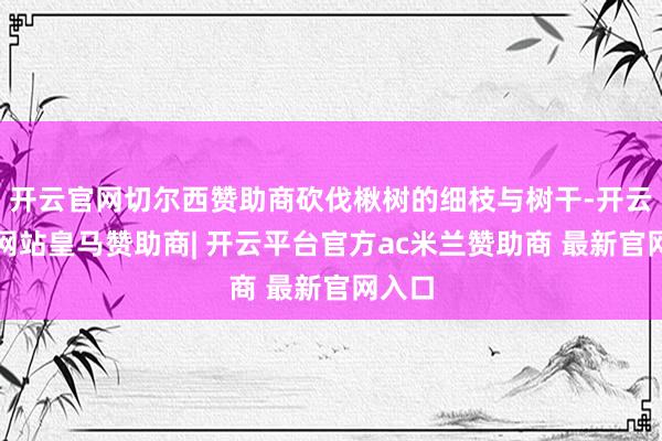 开云官网切尔西赞助商砍伐楸树的细枝与树干-开云平台网站皇马赞助商| 开云平台官方ac米兰赞助商 最新官网入口