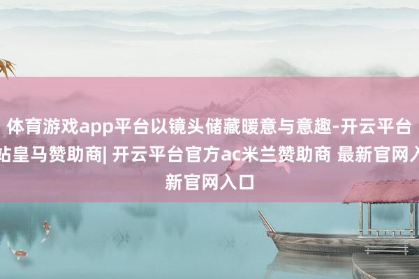 体育游戏app平台以镜头储藏暖意与意趣-开云平台网站皇马赞助商| 开云平台官方ac米兰赞助商 最新官网入口