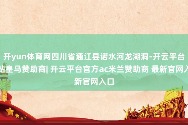 开yun体育网四川省通江县诺水河龙湖洞-开云平台网站皇马赞助商| 开云平台官方ac米兰赞助商 最新官网入口