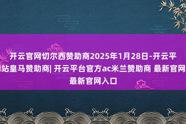 开云官网切尔西赞助商2025年1月28日-开云平台网站皇马赞助商| 开云平台官方ac米兰赞助商 最新官网入口