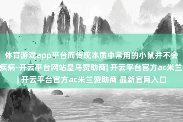 体育游戏app平台而传统本质中常用的小鼠并不会当然发生有余换取的疾病-开云平台网站皇马赞助商| 开云平台官方ac米兰赞助商 最新官网入口