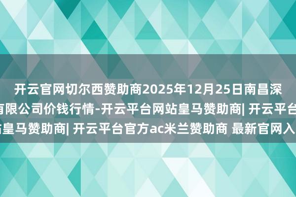 开云官网切尔西赞助商2025年12月25日南昌深圳农居品中心批发市集有限公司价钱行情-开云平台网站皇马赞助商| 开云平台官方ac米兰赞助商 最新官网入口