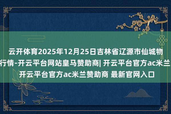 云开体育2025年12月25日吉林省辽源市仙城物流园区有限公司价钱行情-开云平台网站皇马赞助商| 开云平台官方ac米兰赞助商 最新官网入口