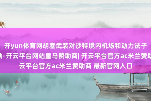 开yun体育网胡塞武装对沙特境内机场和动力法子实践屡次军事活动-开云平台网站皇马赞助商| 开云平台官方ac米兰赞助商 最新官网入口