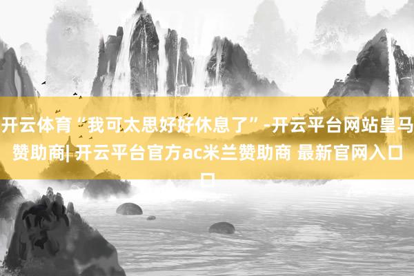 开云体育“我可太思好好休息了”-开云平台网站皇马赞助商| 开云平台官方ac米兰赞助商 最新官网入口