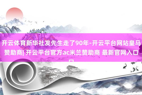 开云体育新华社发先生走了90年-开云平台网站皇马赞助商| 开云平台官方ac米兰赞助商 最新官网入口