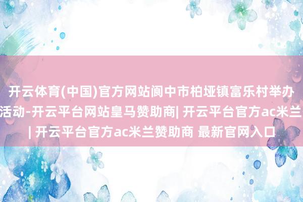 开云体育(中国)官方网站阆中市柏垭镇富乐村举办第九届重阳敬老主题活动-开云平台网站皇马赞助商| 开云平台官方ac米兰赞助商 最新官网入口