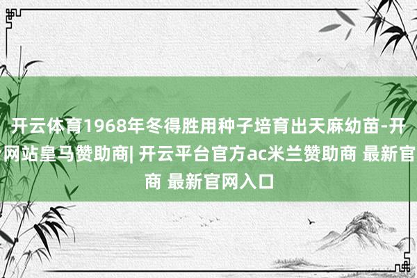 开云体育1968年冬得胜用种子培育出天麻幼苗-开云平台网站皇马赞助商| 开云平台官方ac米兰赞助商 最新官网入口