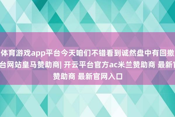 体育游戏app平台今天咱们不错看到诚然盘中有回撤-开云平台网站皇马赞助商| 开云平台官方ac米兰赞助商 最新官网入口