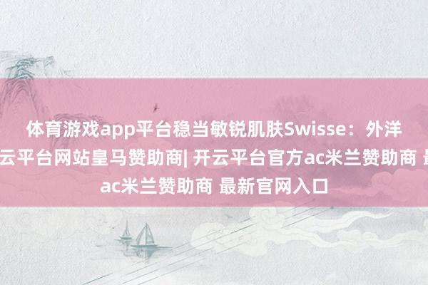 体育游戏app平台稳当敏锐肌肤Swisse：外洋品牌背书-开云平台网站皇马赞助商| 开云平台官方ac米兰赞助商 最新官网入口