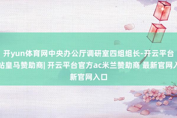 开yun体育网中央办公厅调研室四组组长-开云平台网站皇马赞助商| 开云平台官方ac米兰赞助商 最新官网入口