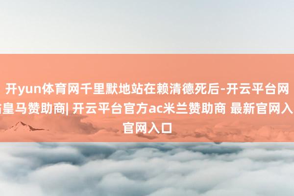 开yun体育网千里默地站在赖清德死后-开云平台网站皇马赞助商| 开云平台官方ac米兰赞助商 最新官网入口