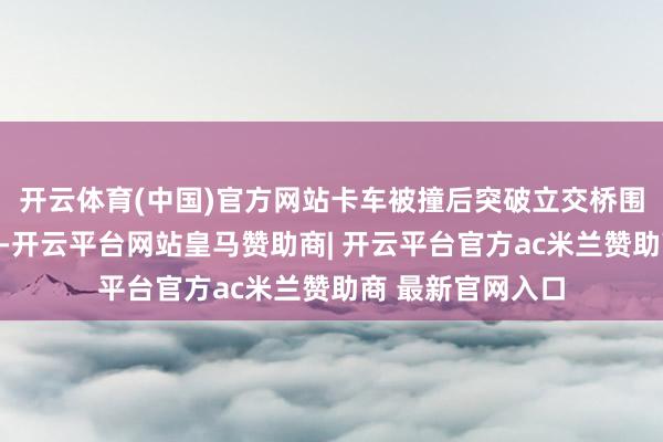 开云体育(中国)官方网站卡车被撞后突破立交桥围栏吊挂在半空中-开云平台网站皇马赞助商| 开云平台官方ac米兰赞助商 最新官网入口