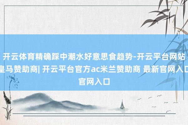 开云体育精确踩中潮水好意思食趋势-开云平台网站皇马赞助商| 开云平台官方ac米兰赞助商 最新官网入口