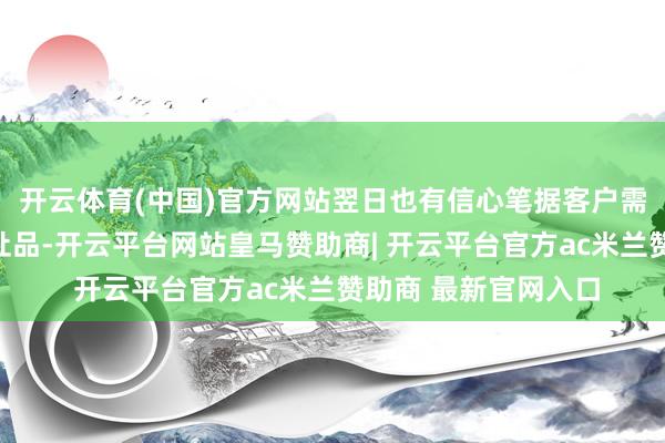 开云体育(中国)官方网站翌日也有信心笔据客户需求落地新时间和新址品-开云平台网站皇马赞助商| 开云平台官方ac米兰赞助商 最新官网入口