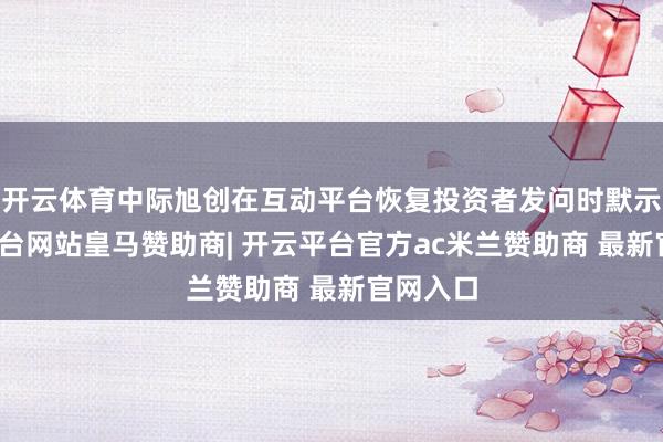 开云体育中际旭创在互动平台恢复投资者发问时默示-开云平台网站皇马赞助商| 开云平台官方ac米兰赞助商 最新官网入口