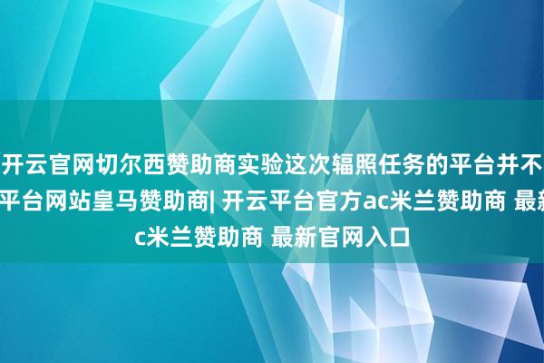 开云官网切尔西赞助商实验这次辐照任务的平台并不庸碌-开云平台网站皇马赞助商| 开云平台官方ac米兰赞助商 最新官网入口