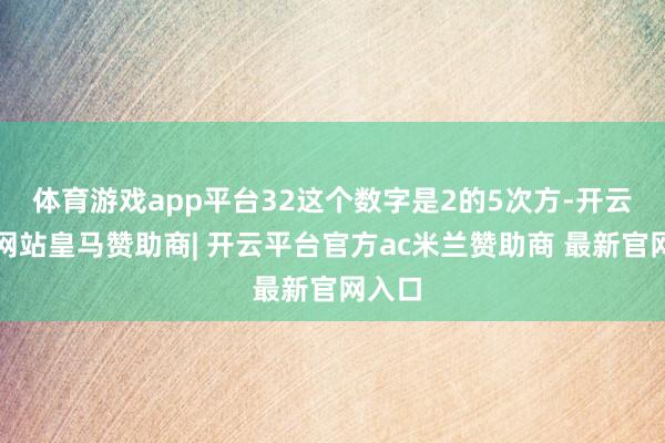 体育游戏app平台32这个数字是2的5次方-开云平台网站皇马赞助商| 开云平台官方ac米兰赞助商 最新官网入口