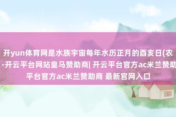 开yun体育网是水族宇宙每年水历正月的酉亥日(农历九月)过的节日-开云平台网站皇马赞助商| 开云平台官方ac米兰赞助商 最新官网入口